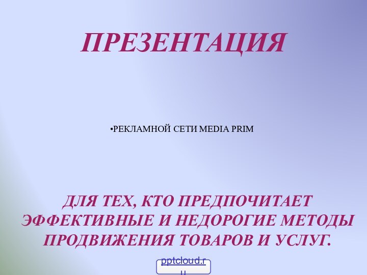 ПРЕЗЕНТАЦИЯ ДЛЯ ТЕХ, КТО ПРЕДПОЧИТАЕТ ЭФФЕКТИВНЫЕ И НЕДОРОГИЕ МЕТОДЫ ПРОДВИЖЕНИЯ ТОВАРОВ И УСЛУГ.