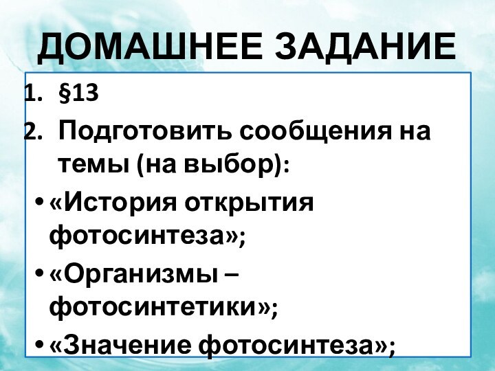 Домашнее задание§13Подготовить сообщения на темы (на выбор):«История открытия фотосинтеза»;«Организмы – фотосинтетики»;«Значение фотосинтеза»;«Хемосинтез».