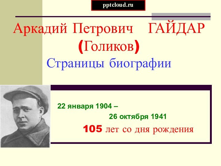 Аркадий Петрович  ГАЙДАР (Голиков) Страницы биографии22 января 1904 – 26 октября