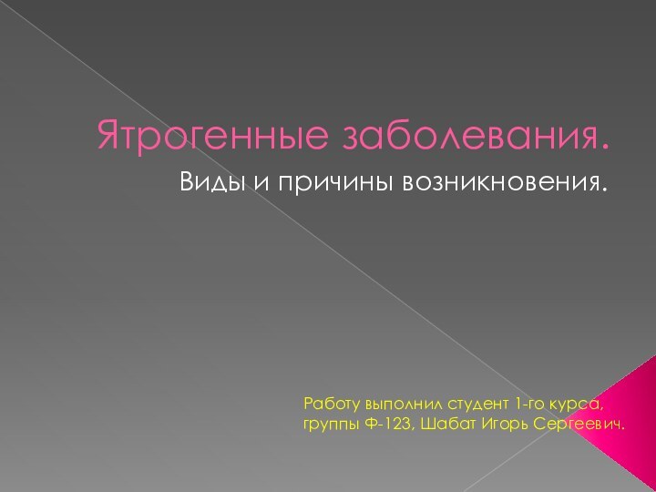 Ятрогенные заболевания.Виды и причины возникновения.Работу выполнил студент 1-го курса, группы Ф-123, Шабат Игорь Сергеевич.