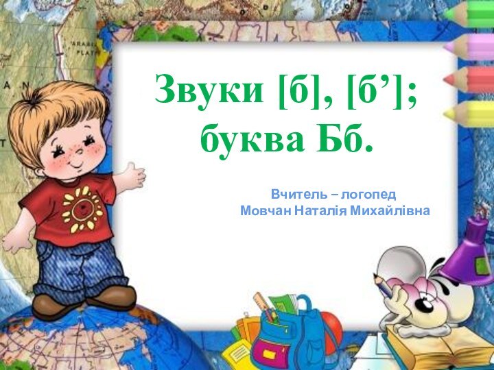 Звуки [б], [б’];буква Бб.Вчитель – логопед Мовчан Наталія Михайлівна