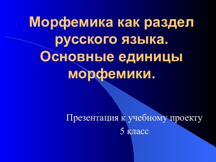 Морфемика как раздел русского языка. Основные единицы морфемики.Презентация к учебному проекту5 класс