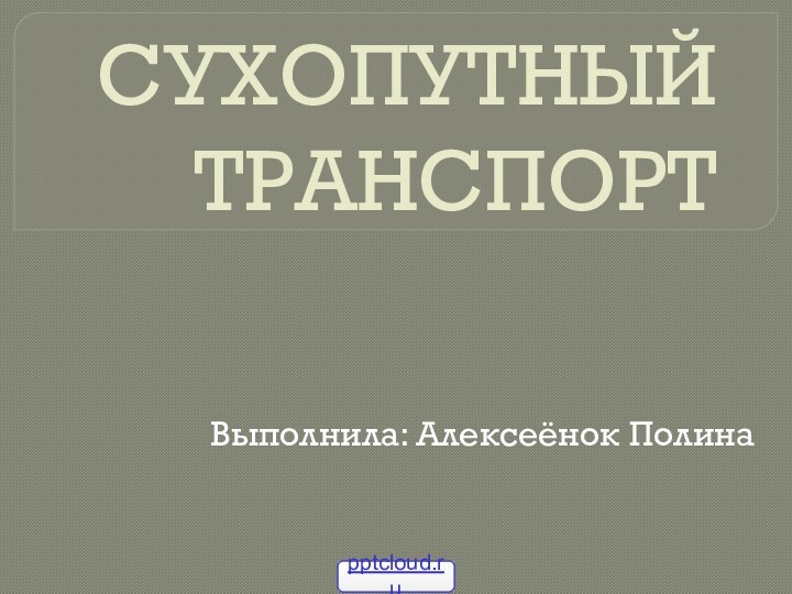 СУХОПУТНЫЙ ТРАНСПОРТВыполнила: Алексеёнок Полина