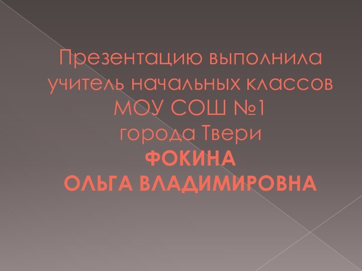 Презентацию выполнила учитель начальных классов МОУ СОШ №1 города Твери ФОКИНА  ОЛЬГА ВЛАДИМИРОВНА