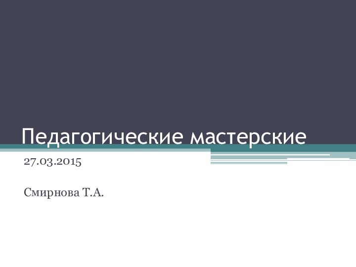 Педагогические мастерские27.03.2015Смирнова Т.А.