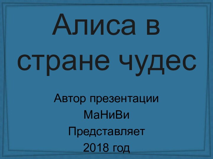 Алиса в стране чудесАвтор презентацииМаНиВиПредставляет 2018 год