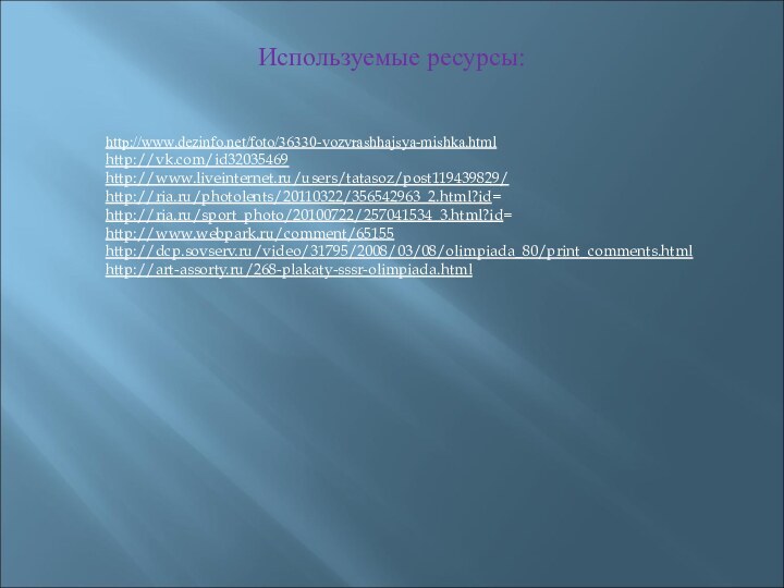 Используемые ресурсы:http://www.dezinfo.net/foto/36330-vozvrashhajsya-mishka.html http://vk.com/id32035469http://www.liveinternet.ru/users/tatasoz/post119439829/http://ria.ru/photolents/20110322/356542963_2.html?id=http://ria.ru/sport_photo/20100722/257041534_3.html?id=http://www.webpark.ru/comment/65155http://dcp.sovserv.ru/video/31795/2008/03/08/olimpiada_80/print_comments.htmlhttp://art-assorty.ru/268-plakaty-sssr-olimpiada.html