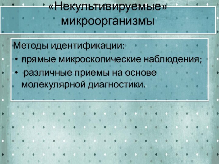 «Некультивируемые» микроорганизмы Методы идентификации:прямые микроскопические наблюдения; различные приемы на основе молекулярной диагностики.