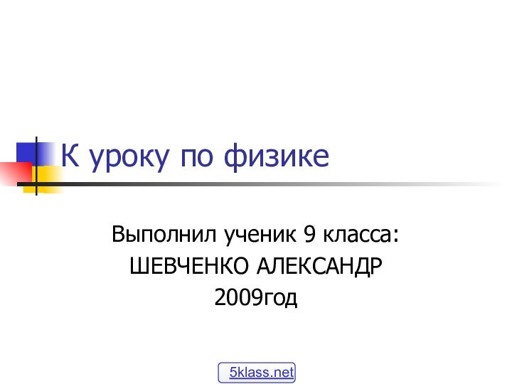 К уроку по физикеВыполнил ученик 9 класса:ШЕВЧЕНКО АЛЕКСАНДР2009год