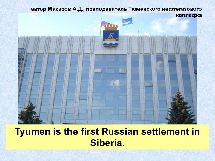 Tyumen is the first Russian settlement in Siberia. автор Макаров А.Д., преподаватель Тюменского нефтегазового колледжа