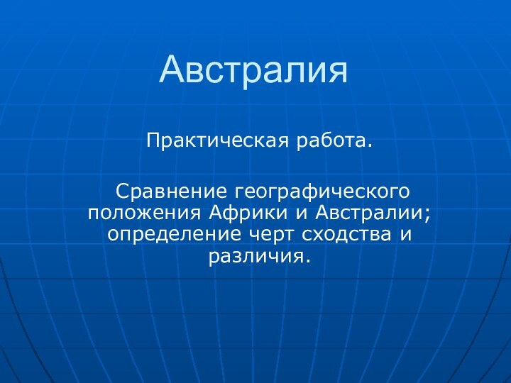 АвстралияПрактическая работа. Сравнение географического положения Африки и Австралии; определение черт сходства и различия.