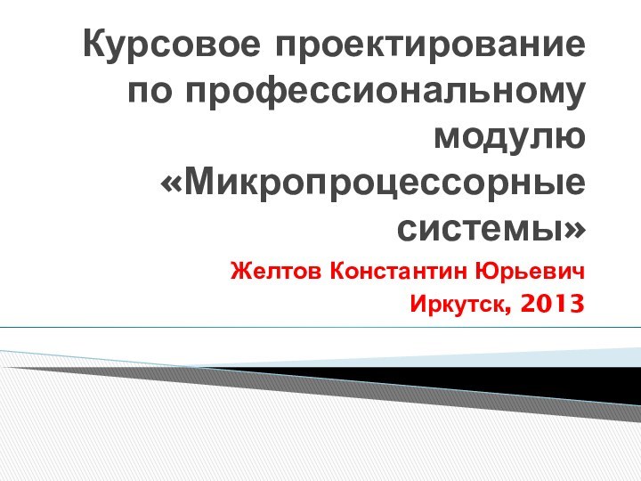 Курсовое проектирование по профессиональному модулю «Микропроцессорные системы»Желтов Константин ЮрьевичИркутск, 2013