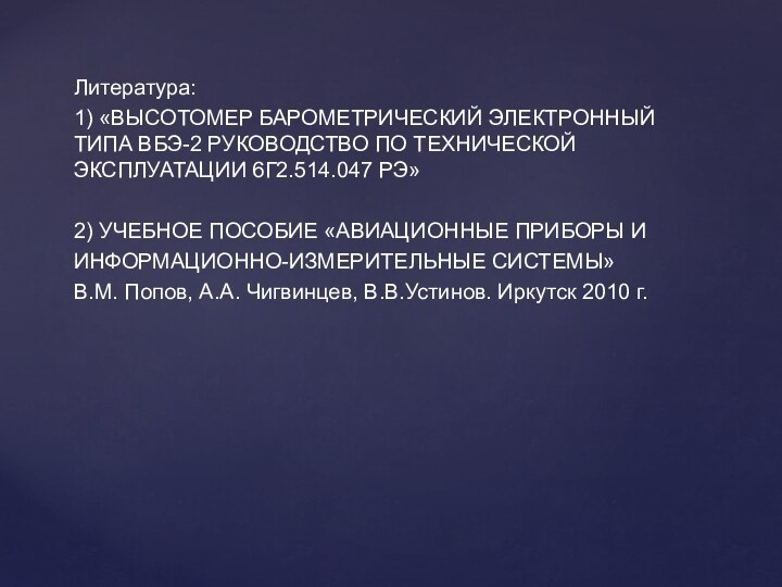 Литература:1) «ВЫСОТОМЕР БАРОМЕТРИЧЕСКИЙ ЭЛЕКТРОННЫЙ ТИПА ВБЭ-2 РУКОВОДСТВО ПО ТЕХНИЧЕСКОЙ ЭКСПЛУАТАЦИИ 6Г2.514.047 РЭ»2)