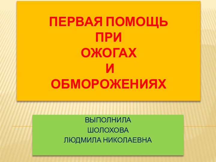 ПЕРВАЯ ПОМОЩЬ  ПРИ  ОЖОГАХ  И  ОБМОРОЖЕНИЯХВЫПОЛНИЛА ШОЛОХОВАЛЮДМИЛА НИКОЛАЕВНА