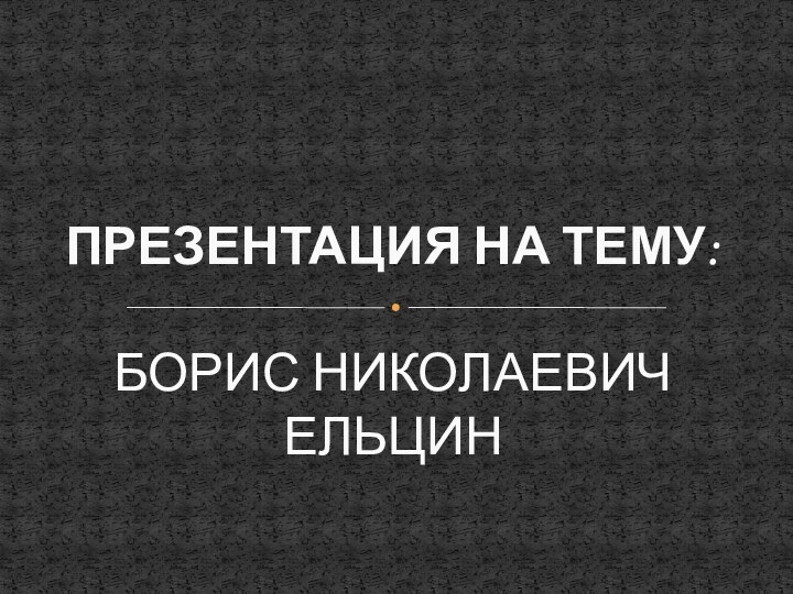 ПРЕЗЕНТАЦИЯ НА ТЕМУ:  БОРИС НИКОЛАЕВИЧ ЕЛЬЦИН