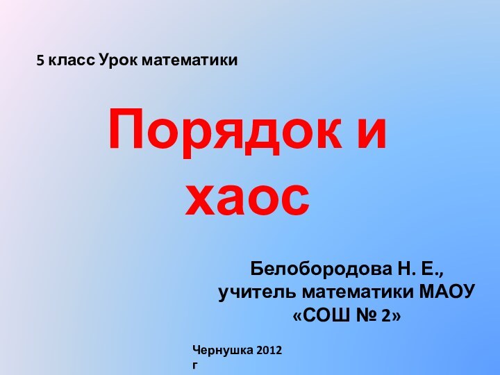 Порядок и хаосБелобородова Н. Е., учитель математики МАОУ «СОШ № 2» Чернушка