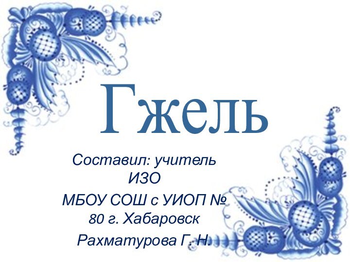 ГжельСоставил: учитель ИЗОМБОУ СОШ с УИОП № 80 г. ХабаровскРахматурова Г. Н.