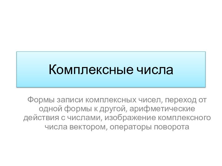 Комплексные числаФормы записи комплексных чисел, переход от одной формы к другой, арифметические