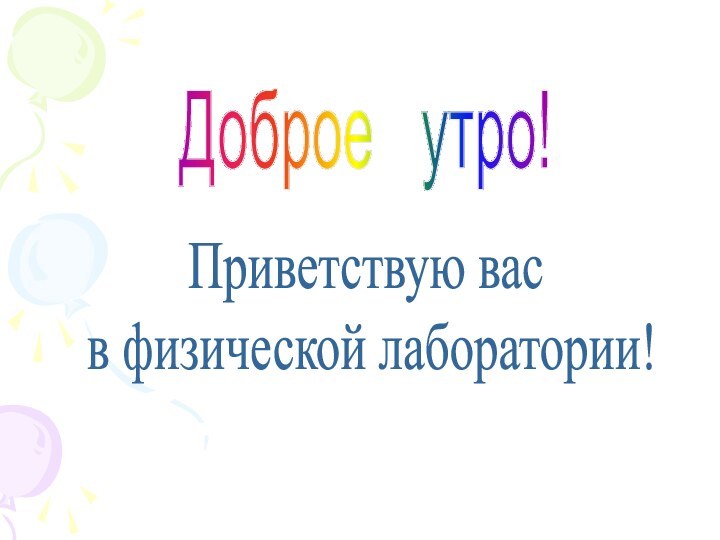 Доброе  утро!Приветствую вас в физической лаборатории!