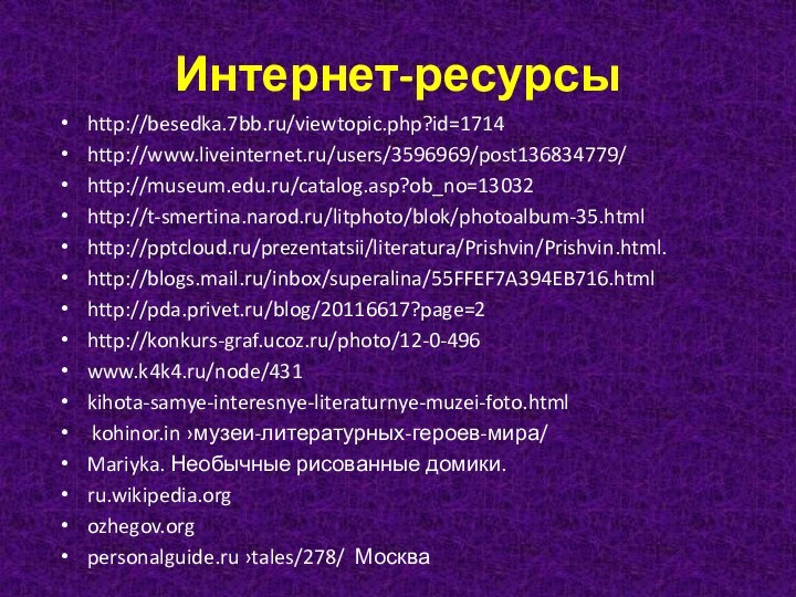 Интернет-ресурсыhttp://besedka.7bb.ru/viewtopic.php?id=1714http://www.liveinternet.ru/users/3596969/post136834779/http://museum.edu.ru/catalog.asp?ob_no=13032http://t-smertina.narod.ru/litphoto/blok/photoalbum-35.html http:///prezentatsii/literatura/Prishvin/Prishvin.html. http://blogs.mail.ru/inbox/superalina/55FFEF7A394EB716.htmlhttp://pda.privet.ru/blog/20116617?page=2 http://konkurs-graf.ucoz.ru/photo/12-0-496 www.k4k4.ru/node/431kihota-samye-interesnye-literaturnye-muzei-foto.html kohinor.in ›музеи-литературных-героев-мира/ Mariyka. Необычные рисованные домики.ru.wikipedia.orgozhegov.orgpersonalguide.ru ›tales/278/  Москва