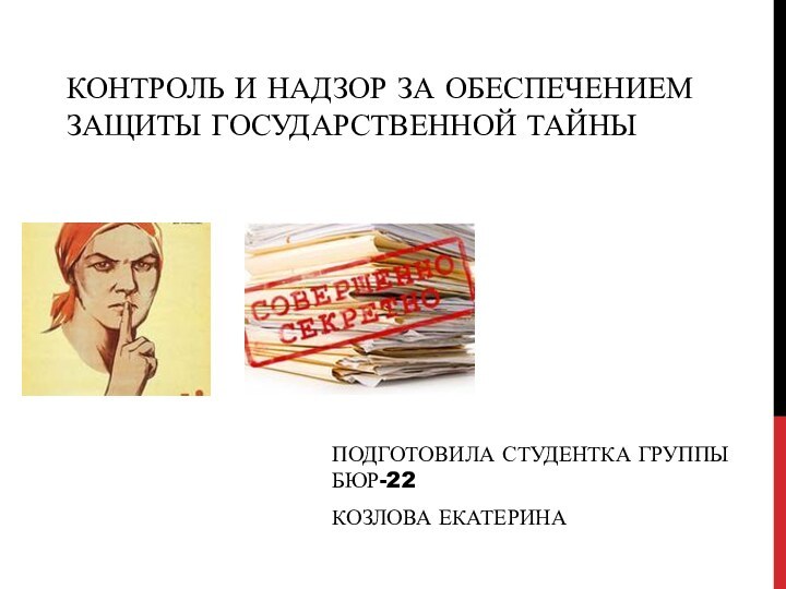 Контроль и надзор за обеспечением защиты государственной тайныПодготовила студентка группы БЮР-22 Козлова Екатерина