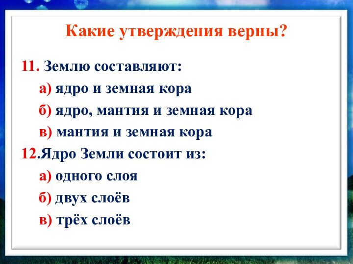 Какие утверждения верны?11. Землю составляют:	а) ядро и земная кора	б) ядро, мантия и