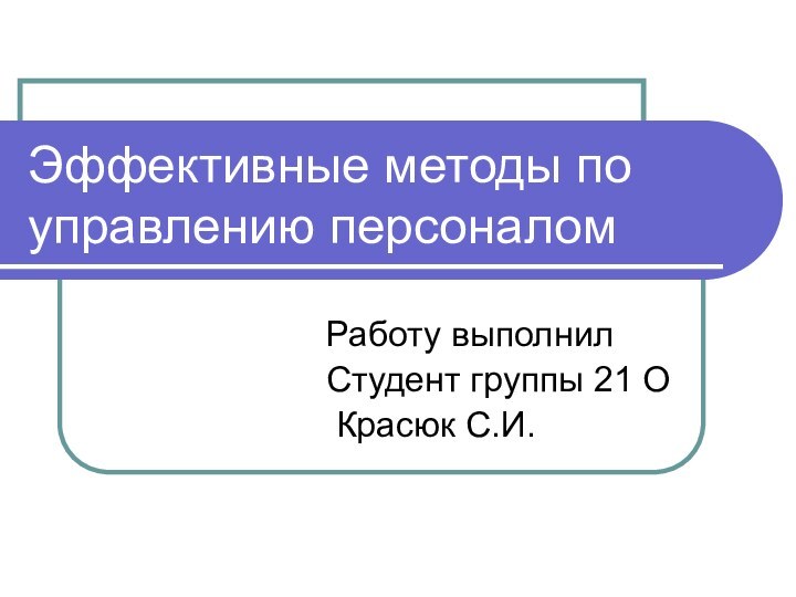 Эффективные методы по управлению персоналомРаботу выполнилСтудент группы 21 О Красюк С.И.