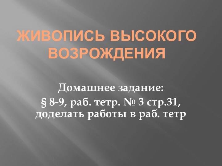 Живопись Высокого ВозрожденияДомашнее задание:§ 8-9, раб. тетр. № 3 стр.31, доделать работы в раб. тетр