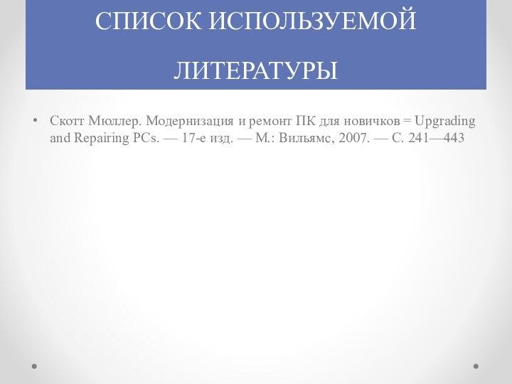 СПИСОК ИСПОЛЬЗУЕМОЙ ЛИТЕРАТУРЫСкотт Мюллер. Модернизация и ремонт ПК для новичков = Upgrading