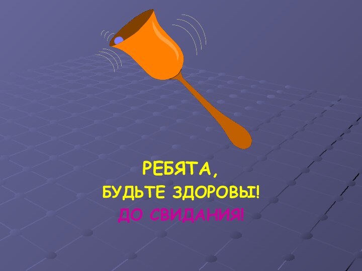 РЕБЯТА, БУДЬТЕ ЗДОРОВЫ!ДО СВИДАНИЯ!