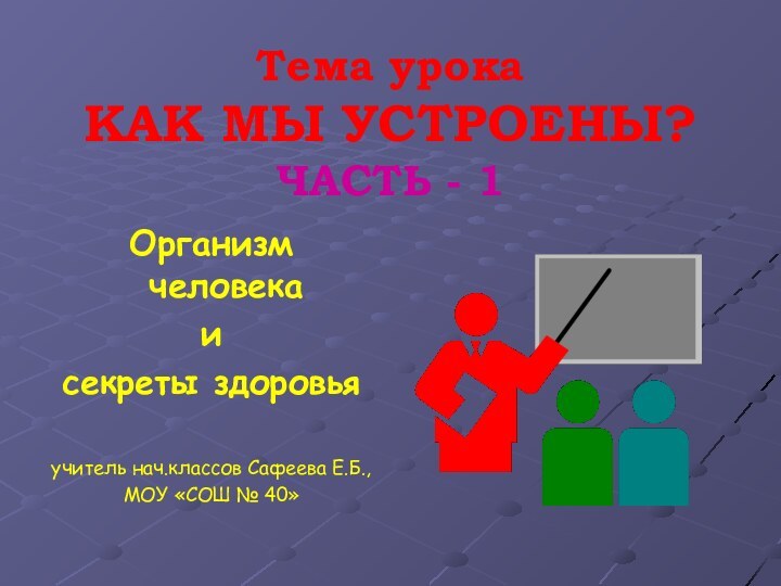 Тема урока КАК МЫ УСТРОЕНЫ? ЧАСТЬ - 1Организм человека и