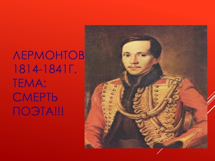 ЛЕРМОНТОВ 1814-1841г. Тема: смерть поэта!!!