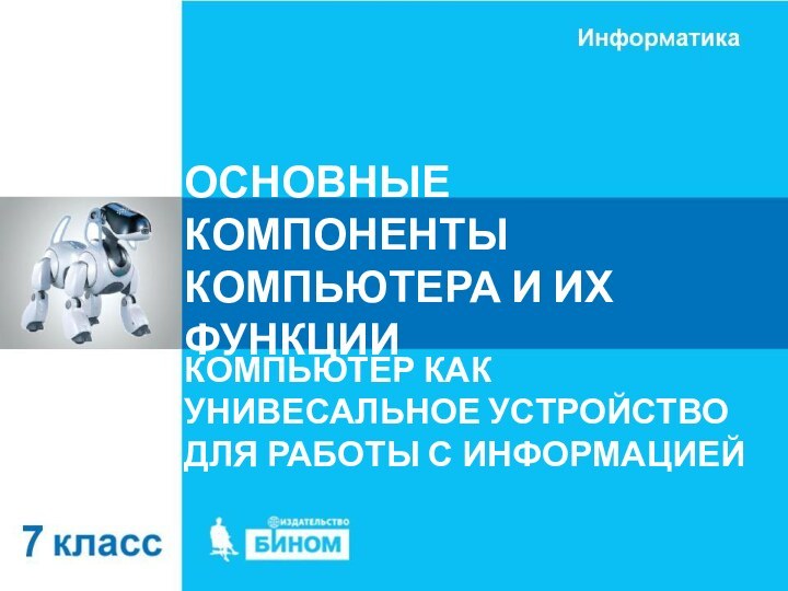 ОСНОВНЫЕ КОМПОНЕНТЫ КОМПЬЮТЕРА И ИХ ФУНКЦИИКОМПЬЮТЕР КАК УНИВЕСАЛЬНОЕ УСТРОЙСТВО ДЛЯ РАБОТЫ С ИНФОРМАЦИЕЙ