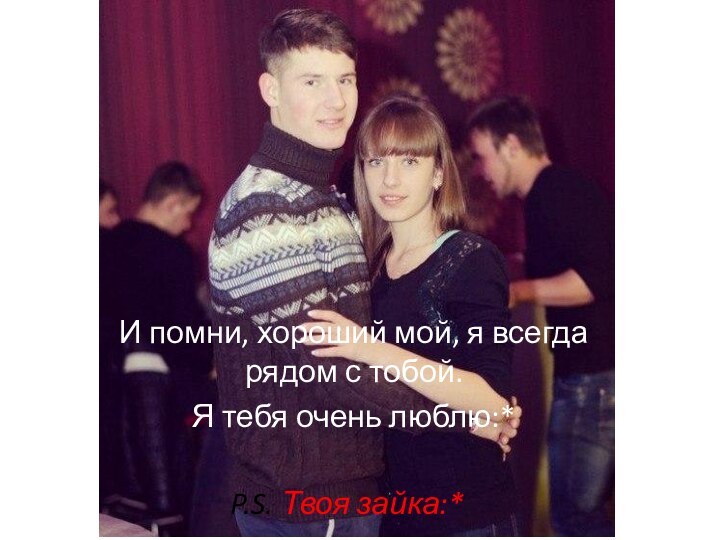 P.S. Твоя зайка:*И помни, хороший мой, я всегда рядом с тобой.Я тебя очень люблю:*