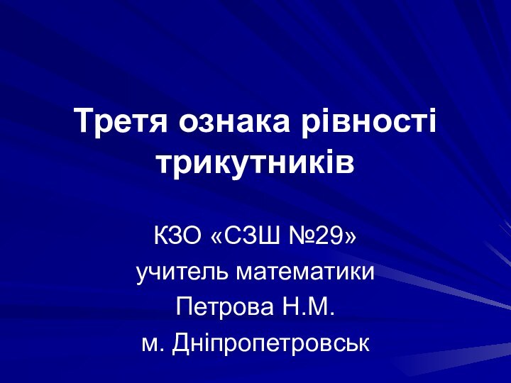 Третя ознака рівності трикутниківКЗО «СЗШ №29»учитель математикиПетрова Н.М.м. Дніпропетровськ