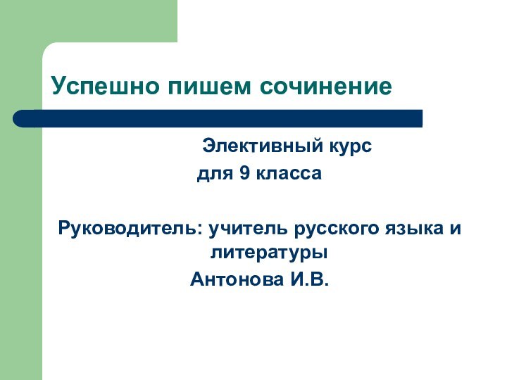 Успешно пишем сочинение     Элективный курсдля 9 классаРуководитель: учитель