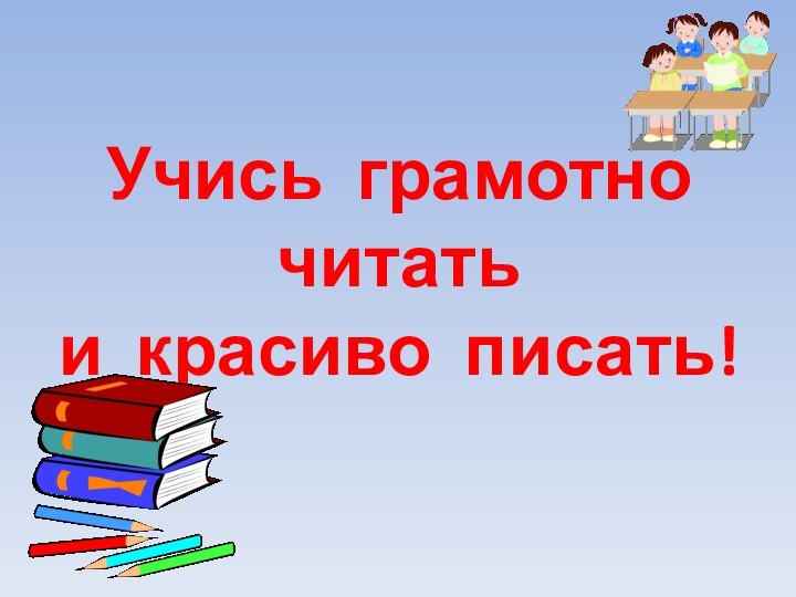 Учись грамотно читать  и красиво писать!