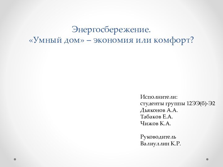 Энергосбережение. «Умный дом» – экономия или комфорт?Исполнители:студенты группы 12ЭЭ(б)-Э2Дьяконов А.А.Табаков Е.А.Чижов К.А.РуководительВалиуллин К.Р.