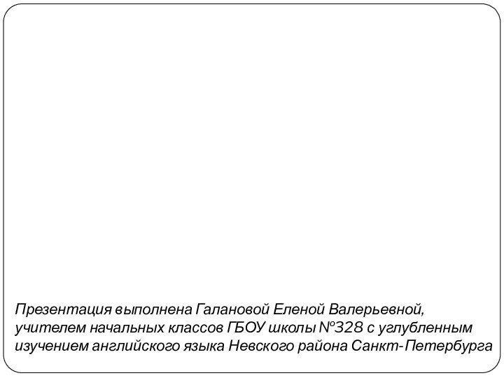 Презентация выполнена Галановой Еленой Валерьевной, учителем начальных классов ГБОУ школы №328 с