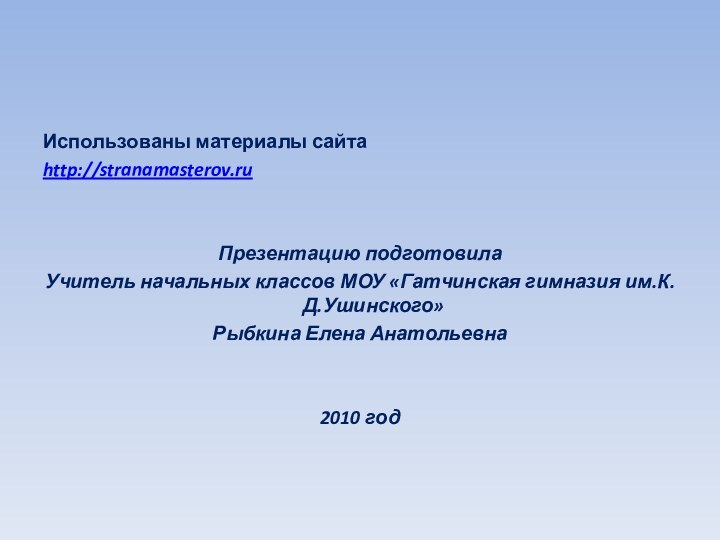 Использованы материалы сайтаhttp://stranamasterov.ruПрезентацию подготовилаУчитель начальных классов МОУ «Гатчинская гимназия им.К.Д.Ушинского» Рыбкина Елена Анатольевна2010 год