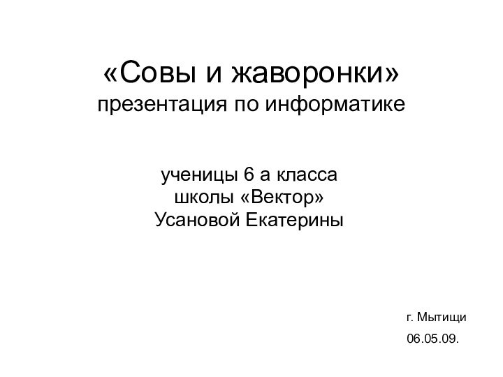 «Совы и жаворонки» презентация по информатикеученицы 6 а класса школы «Вектор»Усановой Екатериныг. Мытищи06.05.09.