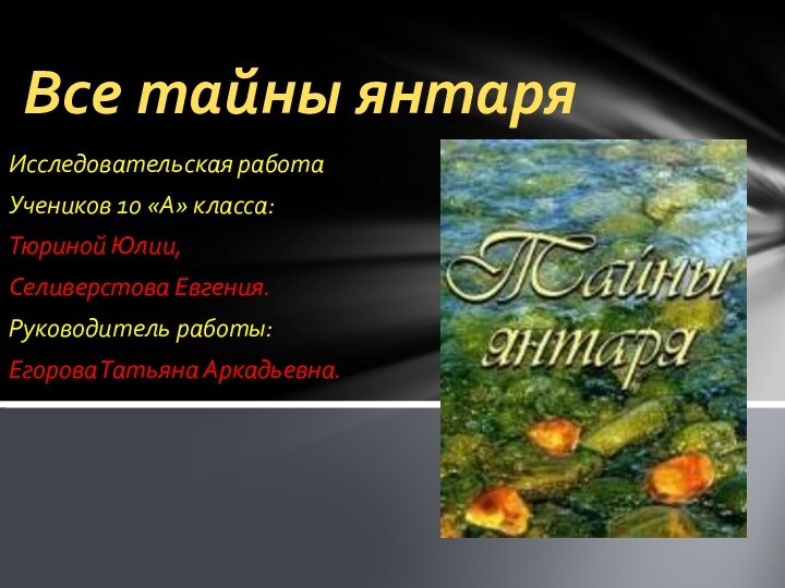 Исследовательская работа Учеников 10 «А» класса:Тюриной Юлии, Селиверстова Евгения.Руководитель работы:Егорова Татьяна Аркадьевна. Все тайны янтаря