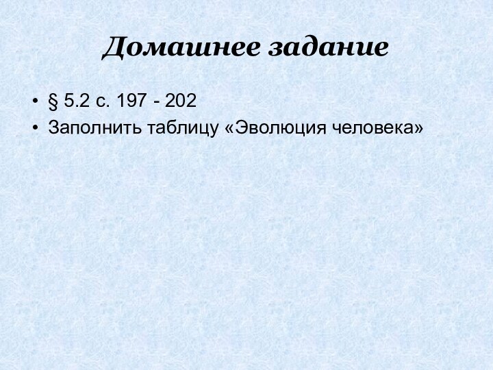 Домашнее задание§ 5.2 с. 197 - 202Заполнить таблицу «Эволюция человека»