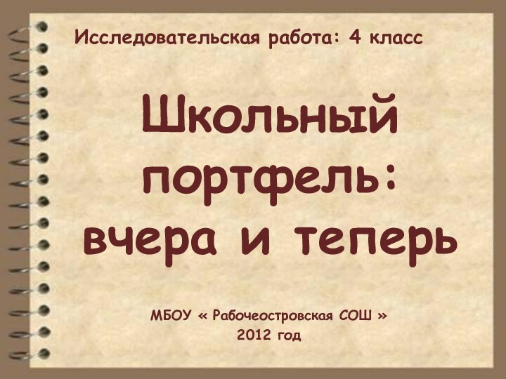 Школьный портфель:  вчера и теперьМБОУ « Рабочеостровская СОШ »2012 годИсследовательская работа: 4 класс