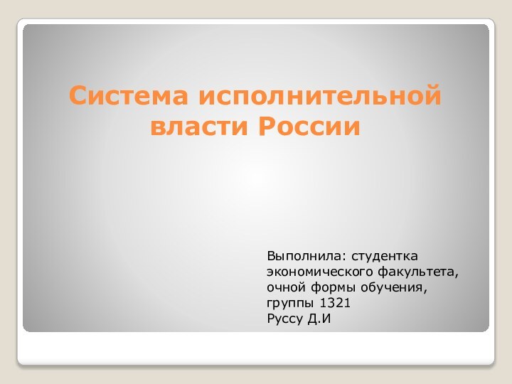 Система исполнительной власти России Выполнила: студентка экономического факультета, очной формы обучения, группы 1321 Руссу Д.И