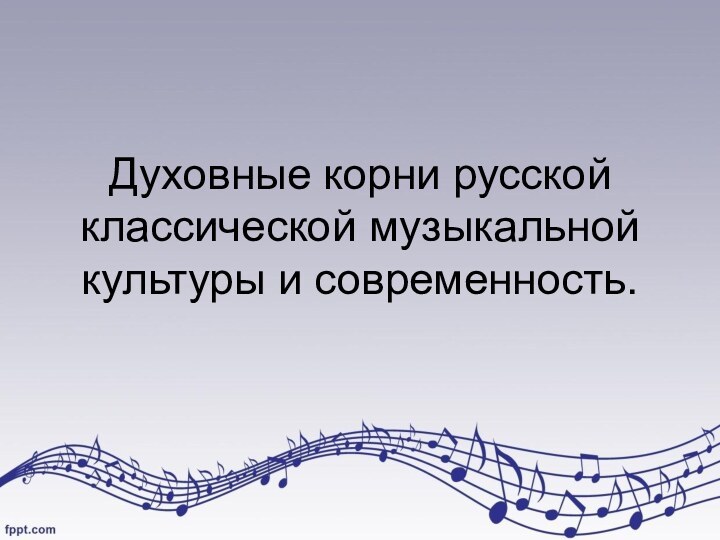 Духовные корни русской классической музыкальной культуры и современность.