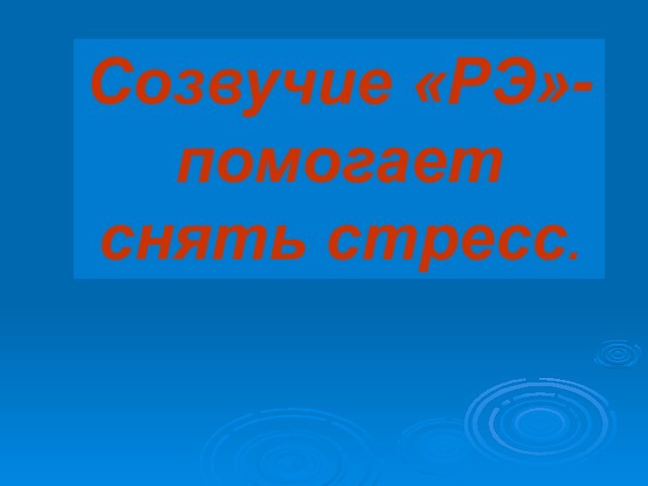 Созвучие «РЭ»- помогает снять стресс.