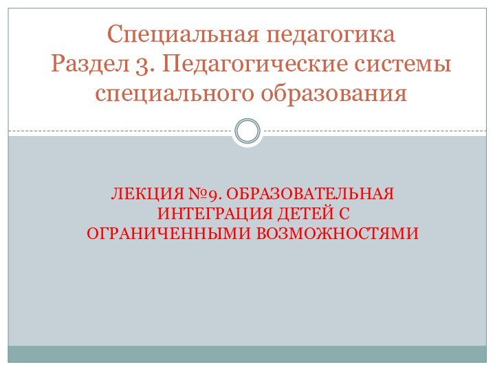 Лекция №9. Образовательная интеграция детей с ограниченными возможностямиСпециальная педагогика  Раздел 3. Педагогические системы специального образования