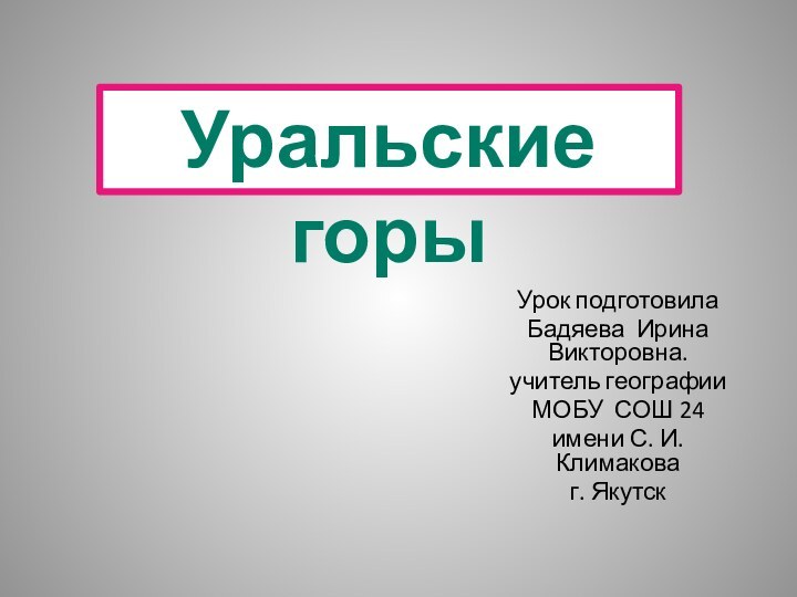 Урок подготовилаБадяева Ирина Викторовна.учитель географии МОБУ СОШ 24 имени С. И. Климакова г. ЯкутскУральские горы