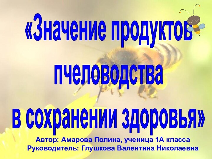 «Значение продуктов пчеловодства в сохранении здоровья»Автор: Амарова Полина, ученица 1А классаРуководитель: Глушкова Валентина Николаевна